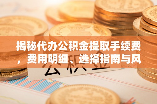 涪陵揭秘代办公积金提取手续费，费用明细、选择指南与风险防范