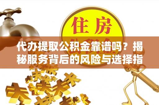 涪陵代办提取公积金靠谱吗？揭秘服务背后的风险与选择指南