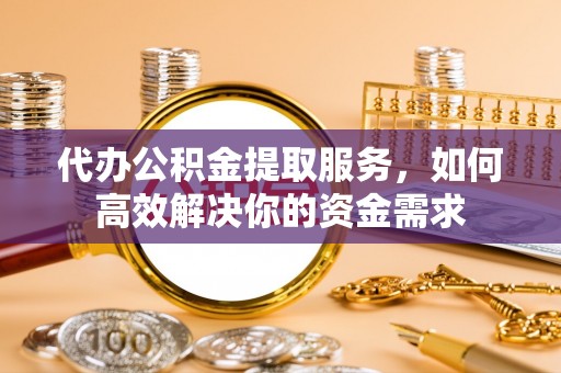 涪陵代办公积金提取服务，如何高效解决你的资金需求