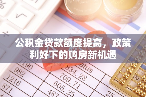 涪陵公积金贷款额度提高，政策利好下的购房新机遇