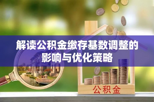 涪陵解读公积金缴存基数调整的影响与优化策略