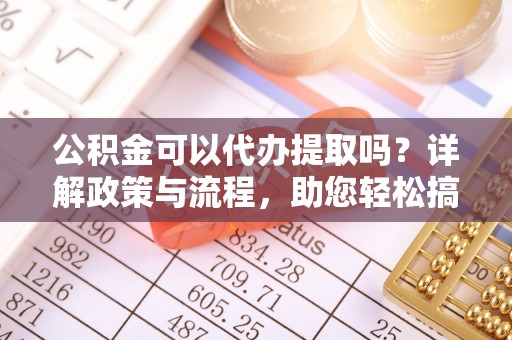 涪陵公积金可以代办提取吗？详解政策与流程，助您轻松搞定！
