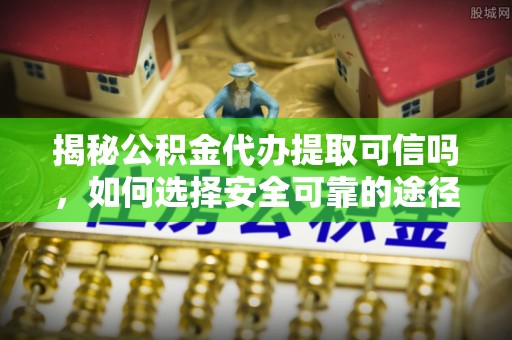 涪陵揭秘公积金代办提取可信吗，如何选择安全可靠的途径