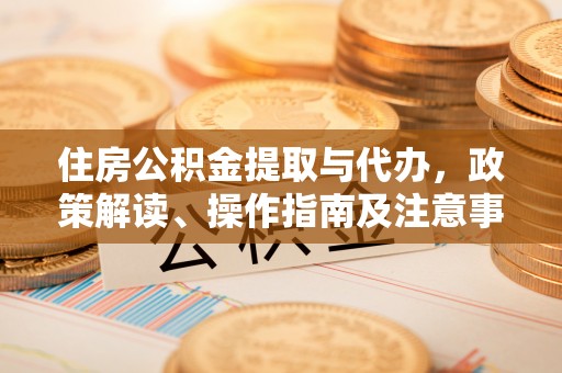涪陵住房公积金提取与代办，政策解读、操作指南及注意事项