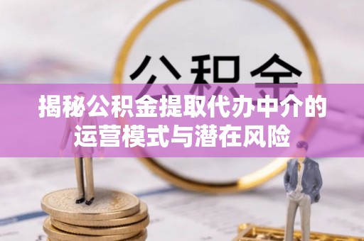 涪陵揭秘公积金提取代办中介的运营模式与潜在风险