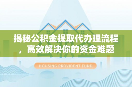 涪陵揭秘公积金提取代办理流程，高效解决你的资金难题