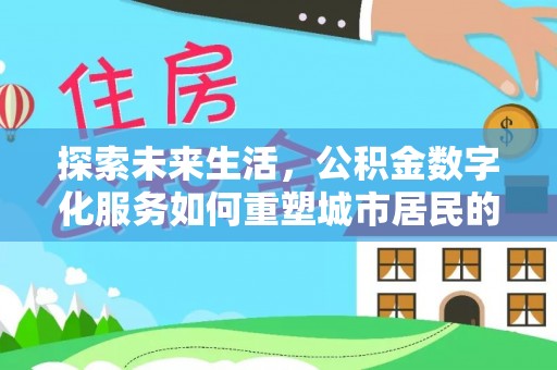 涪陵探索未来生活，公积金数字化服务如何重塑城市居民的便利体验