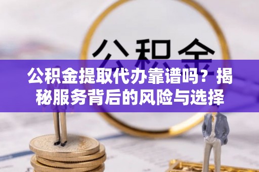 涪陵公积金提取代办靠谱吗？揭秘服务背后的风险与选择