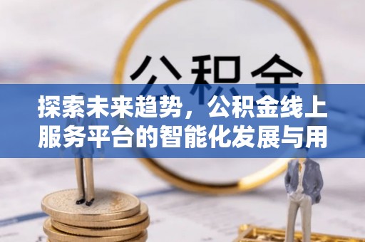 涪陵探索未来趋势，公积金线上服务平台的智能化发展与用户便利性提升