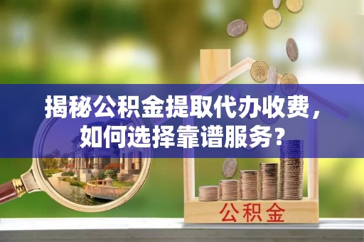 涪陵揭秘公积金提取代办收费，如何选择靠谱服务？