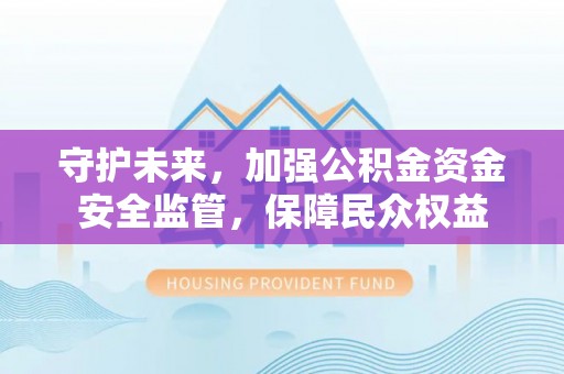 涪陵守护未来，加强公积金资金安全监管，保障民众权益