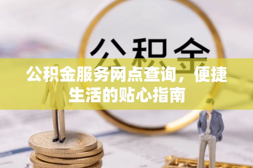 涪陵公积金服务网点查询，便捷生活的贴心指南