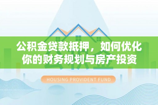 涪陵公积金贷款抵押，如何优化你的财务规划与房产投资