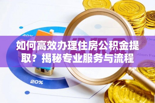涪陵如何高效办理住房公积金提取？揭秘专业服务与流程