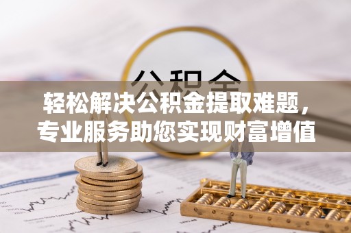 涪陵轻松解决公积金提取难题，专业服务助您实现财富增值——代办公积金提取