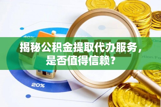 涪陵揭秘公积金提取代办服务，是否值得信赖？