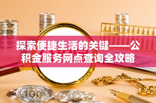涪陵探索便捷生活的关键——公积金服务网点查询全攻略