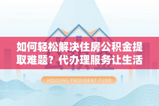 涪陵如何轻松解决住房公积金提取难题？代办理服务让生活更简单