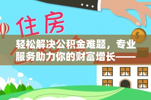 涪陵轻松解决公积金难题，专业服务助力你的财富增长——代办公积金提取