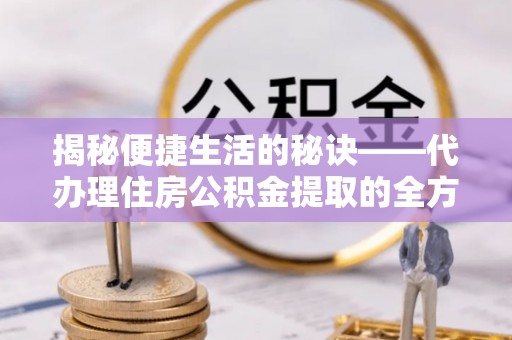 涪陵揭秘便捷生活的秘诀——代办理住房公积金提取的全方位指南