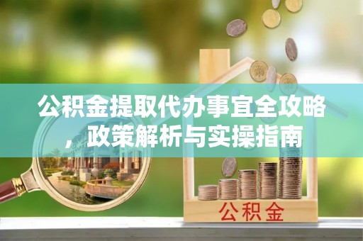 涪陵公积金提取代办事宜全攻略，政策解析与实操指南