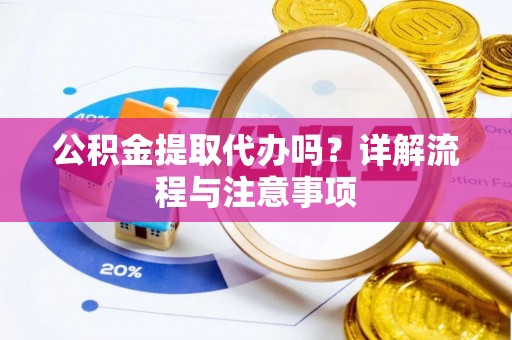 涪陵公积金提取代办吗？详解流程与注意事项