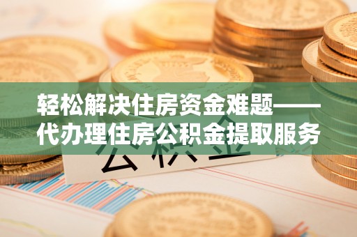 涪陵轻松解决住房资金难题——代办理住房公积金提取服务详解