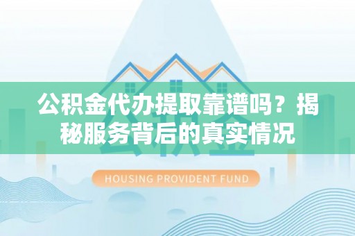 涪陵公积金代办提取靠谱吗？揭秘服务背后的真实情况