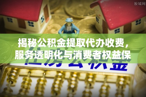 涪陵揭秘公积金提取代办收费，服务透明化与消费者权益保障