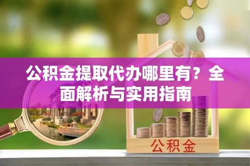 涪陵公积金提取代办哪里有？全面解析与实用指南