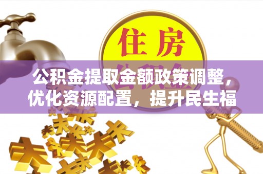 涪陵公积金提取金额政策调整，优化资源配置，提升民生福祉