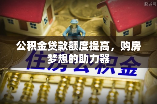 涪陵公积金贷款额度提高，购房梦想的助力器