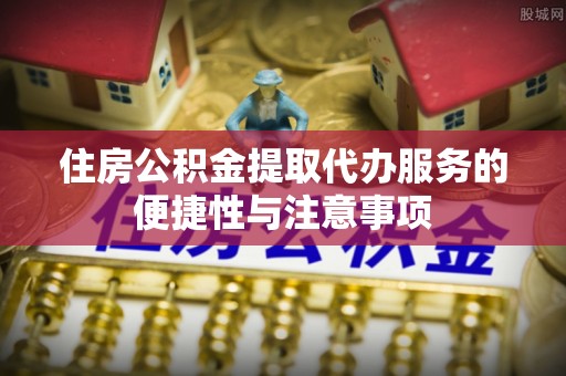 涪陵住房公积金提取代办服务的便捷性与注意事项
