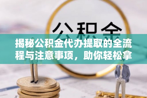 涪陵揭秘公积金代办提取的全流程与注意事项，助你轻松拿回属于自己的钱