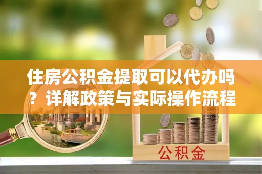 涪陵住房公积金提取可以代办吗？详解政策与实际操作流程