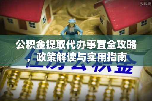 涪陵公积金提取代办事宜全攻略，政策解读与实用指南