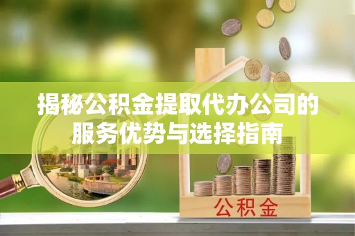 涪陵揭秘公积金提取代办公司的服务优势与选择指南