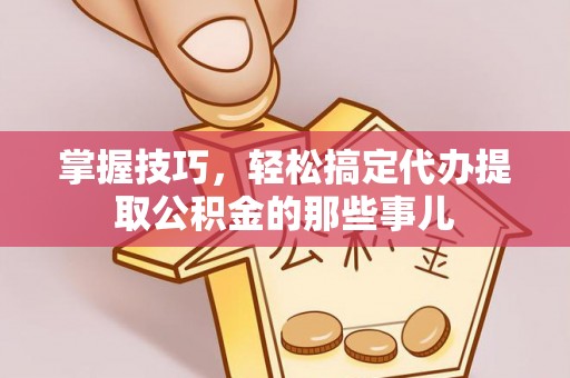 涪陵掌握技巧，轻松搞定代办提取公积金的那些事儿