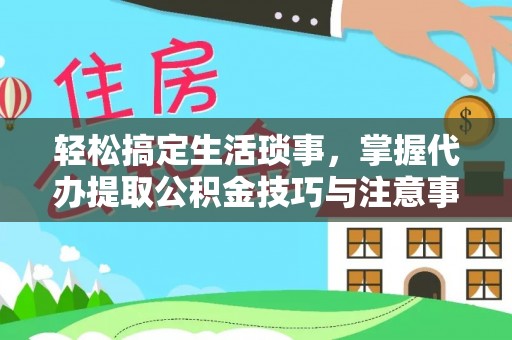 涪陵轻松搞定生活琐事，掌握代办提取公积金技巧与注意事项