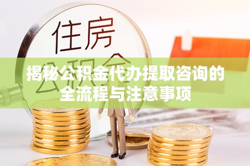 涪陵揭秘公积金代办提取咨询的全流程与注意事项