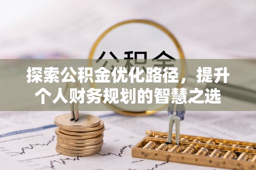 涪陵探索公积金优化路径，提升个人财务规划的智慧之选