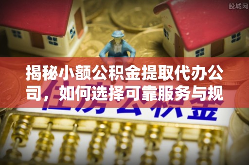 涪陵揭秘小额公积金提取代办公司，如何选择可靠服务与规避风险