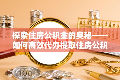 涪陵探索住房公积金的奥秘——如何高效代办提取住房公积金