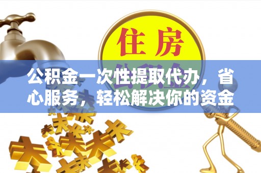 涪陵公积金一次性提取代办，省心服务，轻松解决你的资金需求