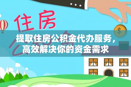涪陵提取住房公积金代办服务，高效解决你的资金需求