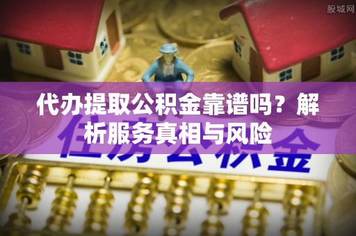 涪陵代办提取公积金靠谱吗？解析服务真相与风险