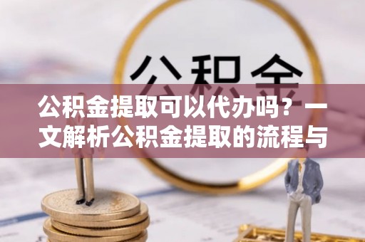 涪陵公积金提取可以代办吗？一文解析公积金提取的流程与注意事项