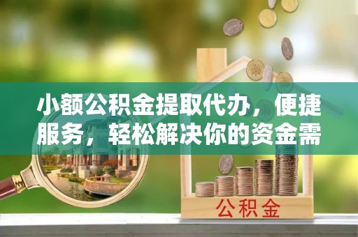 涪陵小额公积金提取代办，便捷服务，轻松解决你的资金需求