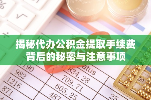 涪陵揭秘代办公积金提取手续费背后的秘密与注意事项