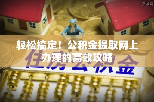 涪陵轻松搞定！公积金提取网上办理的高效攻略